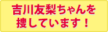 吉川友梨ちゃんを探しています